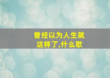 曾经以为人生就这样了,什么歌