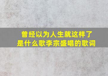 曾经以为人生就这样了是什么歌李宗盛唱的歌词