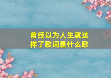 曾经以为人生就这样了歌词是什么歌