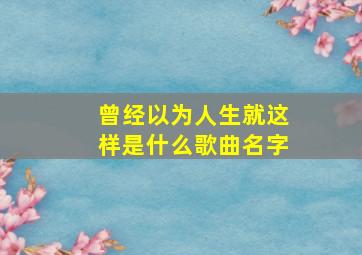 曾经以为人生就这样是什么歌曲名字