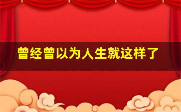 曾经曾以为人生就这样了