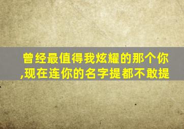 曾经最值得我炫耀的那个你,现在连你的名字提都不敢提