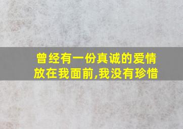 曾经有一份真诚的爱情放在我面前,我没有珍惜