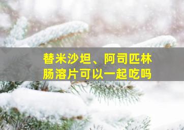 替米沙坦、阿司匹林肠溶片可以一起吃吗