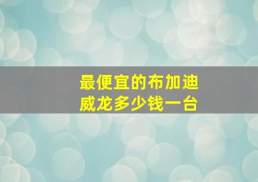 最便宜的布加迪威龙多少钱一台