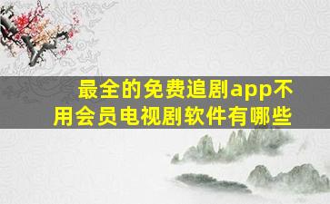 最全的免费追剧app不用会员电视剧软件有哪些