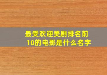 最受欢迎美剧排名前10的电影是什么名字