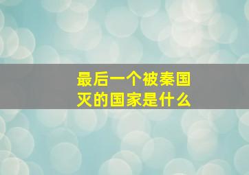 最后一个被秦国灭的国家是什么