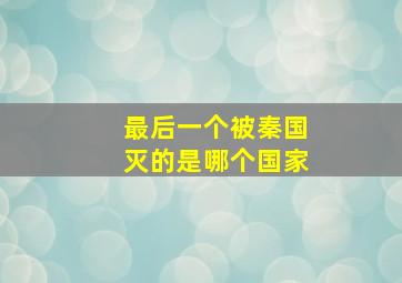 最后一个被秦国灭的是哪个国家