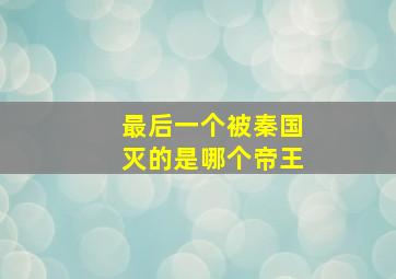 最后一个被秦国灭的是哪个帝王