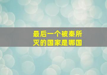 最后一个被秦所灭的国家是哪国