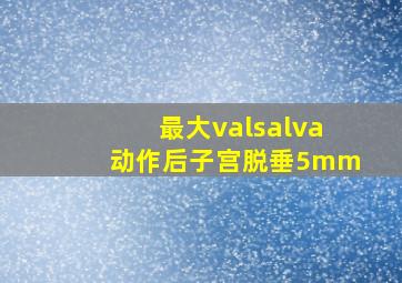 最大valsalva动作后子宫脱垂5mm