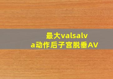 最大valsalva动作后子宫脱垂AV