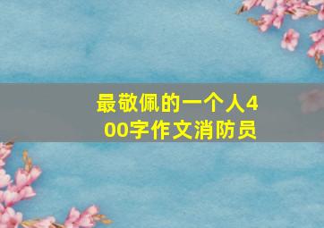 最敬佩的一个人400字作文消防员