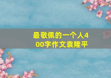 最敬佩的一个人400字作文袁隆平