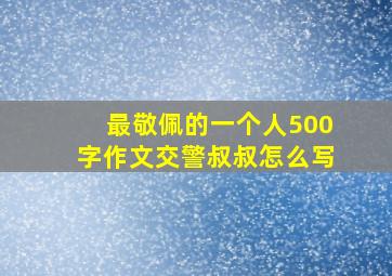 最敬佩的一个人500字作文交警叔叔怎么写