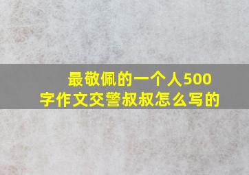 最敬佩的一个人500字作文交警叔叔怎么写的