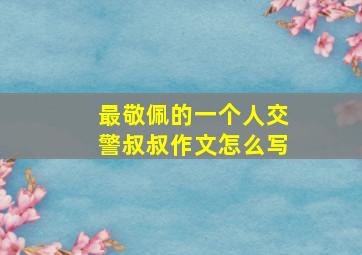 最敬佩的一个人交警叔叔作文怎么写