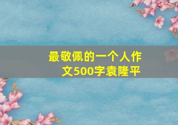 最敬佩的一个人作文500字袁隆平