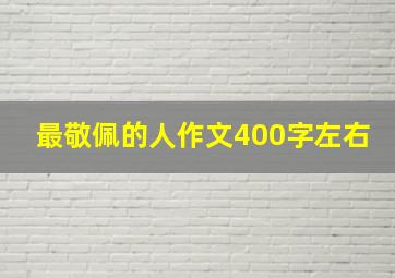 最敬佩的人作文400字左右