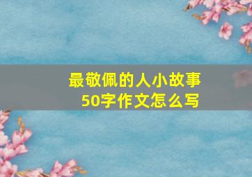 最敬佩的人小故事50字作文怎么写