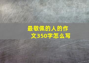 最敬佩的人的作文350字怎么写