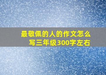 最敬佩的人的作文怎么写三年级300字左右