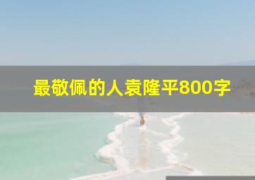 最敬佩的人袁隆平800字