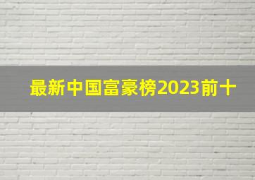 最新中国富豪榜2023前十