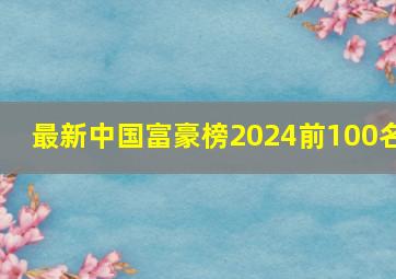 最新中国富豪榜2024前100名