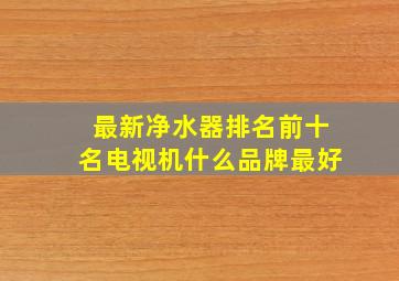 最新净水器排名前十名电视机什么品牌最好