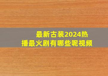 最新古装2024热播最火剧有哪些呢视频