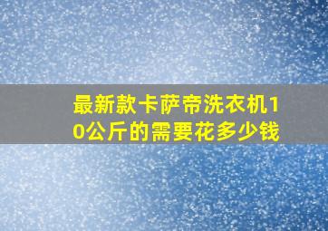 最新款卡萨帝洗衣机10公斤的需要花多少钱