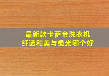 最新款卡萨帝洗衣机纤诺和美与缆光哪个好