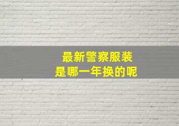 最新警察服装是哪一年换的呢