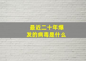 最近二十年爆发的病毒是什么