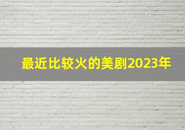 最近比较火的美剧2023年