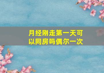 月经刚走第一天可以同房吗偶尔一次