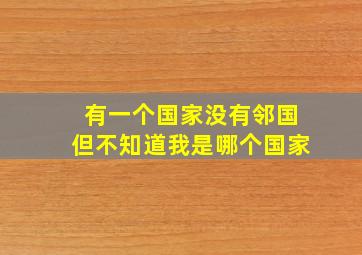 有一个国家没有邻国但不知道我是哪个国家