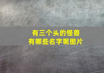 有三个头的怪兽有哪些名字呢图片