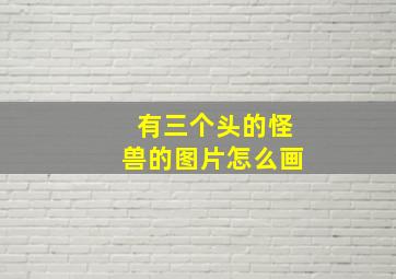 有三个头的怪兽的图片怎么画