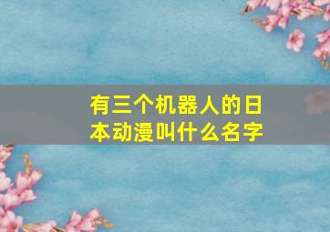 有三个机器人的日本动漫叫什么名字