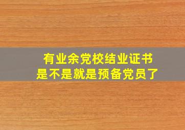 有业余党校结业证书是不是就是预备党员了