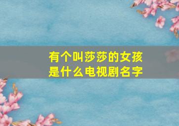 有个叫莎莎的女孩是什么电视剧名字