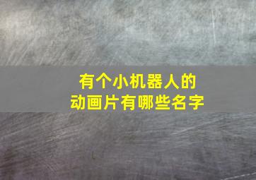 有个小机器人的动画片有哪些名字