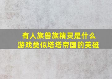 有人族兽族精灵是什么游戏类似塔塔帝国的英雄