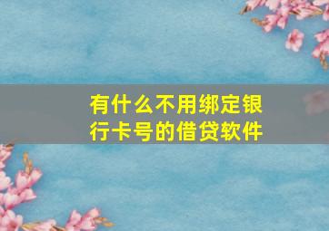 有什么不用绑定银行卡号的借贷软件