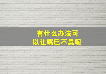 有什么办法可以让嘴巴不臭呢