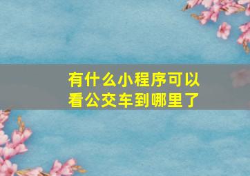 有什么小程序可以看公交车到哪里了