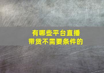 有哪些平台直播带货不需要条件的